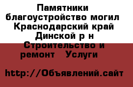 Памятники, благоустройство могил - Краснодарский край, Динской р-н Строительство и ремонт » Услуги   